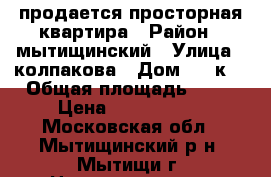 продается просторная квартира › Район ­ мытищинский › Улица ­ колпакова › Дом ­ 38к2 › Общая площадь ­ 74 › Цена ­ 6 900 000 - Московская обл., Мытищинский р-н, Мытищи г. Недвижимость » Квартиры продажа   . Московская обл.